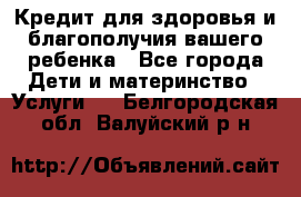 Кредит для здоровья и благополучия вашего ребенка - Все города Дети и материнство » Услуги   . Белгородская обл.,Валуйский р-н